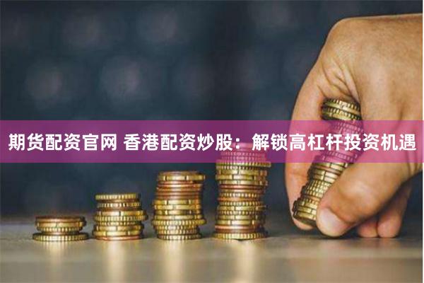 期货配资官网 香港配资炒股：解锁高杠杆投资机遇