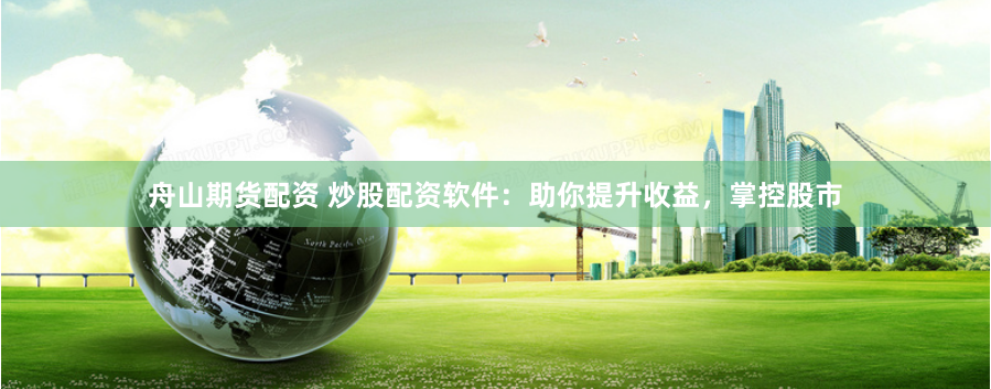 舟山期货配资 炒股配资软件：助你提升收益，掌控股市