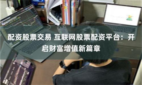 配资股票交易 互联网股票配资平台：开启财富增值新篇章