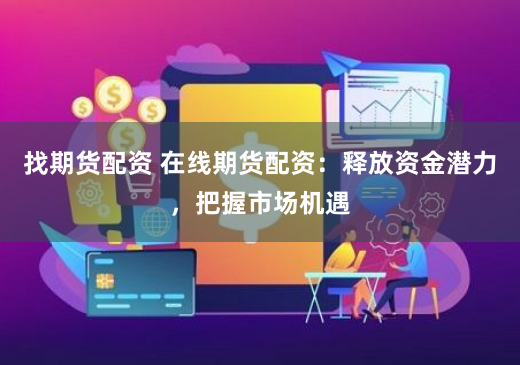 找期货配资 在线期货配资：释放资金潜力，把握市场机遇