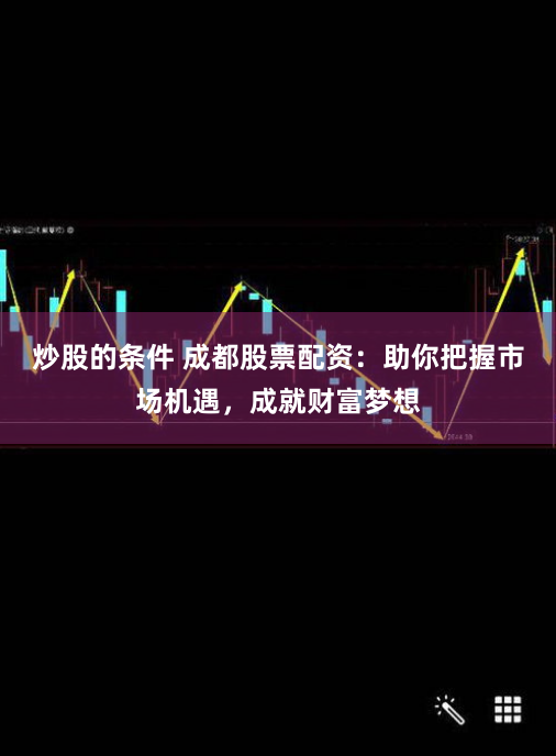 炒股的条件 成都股票配资：助你把握市场机遇，成就财富梦想