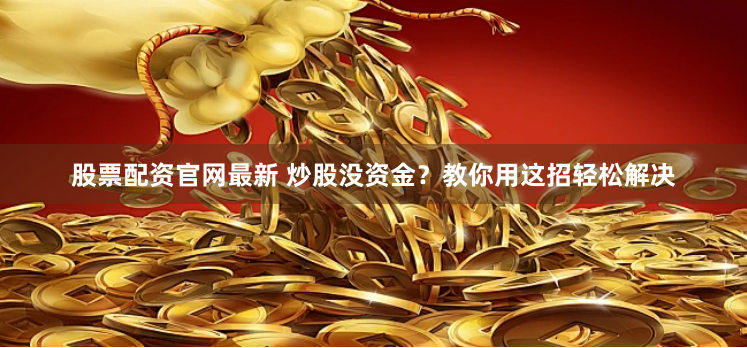 股票配资官网最新 炒股没资金？教你用这招轻松解决