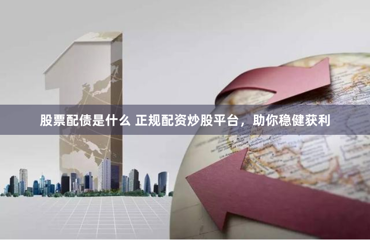 股票配债是什么 正规配资炒股平台，助你稳健获利