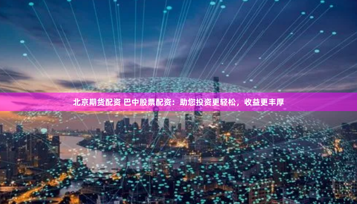 北京期货配资 巴中股票配资：助您投资更轻松，收益更丰厚