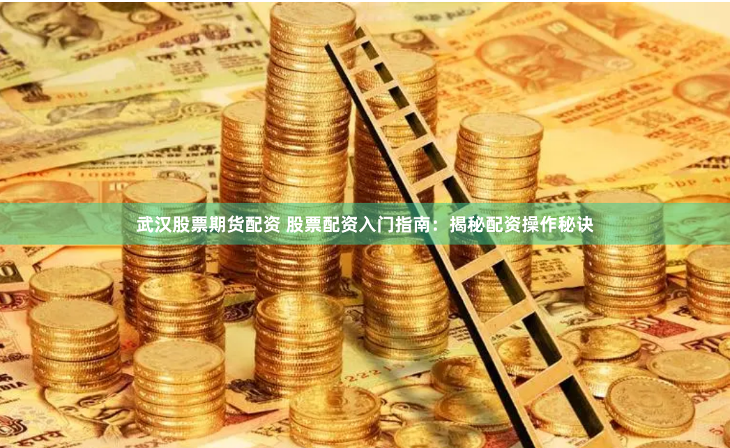 武汉股票期货配资 股票配资入门指南：揭秘配资操作秘诀