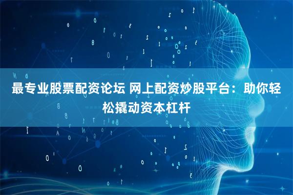 最专业股票配资论坛 网上配资炒股平台：助你轻松撬动资本杠杆
