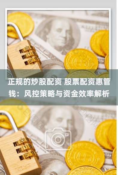 正规的炒股配资 股票配资惠管钱:风控策略与资金效率解析