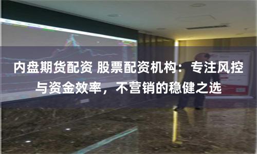内盘期货配资 股票配资机构：专注风控与资金效率，不营销的稳健之选
