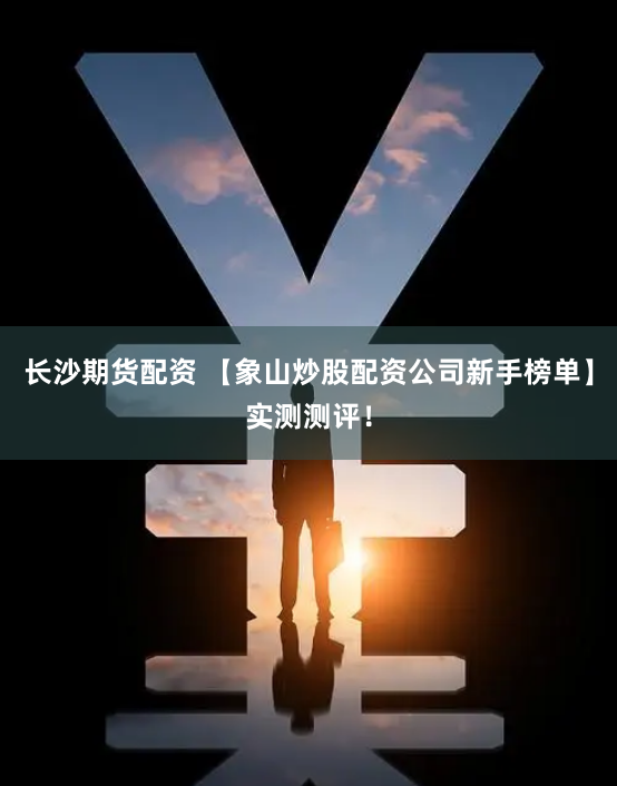 长沙期货配资 【象山炒股配资公司新手榜单】实测测评！