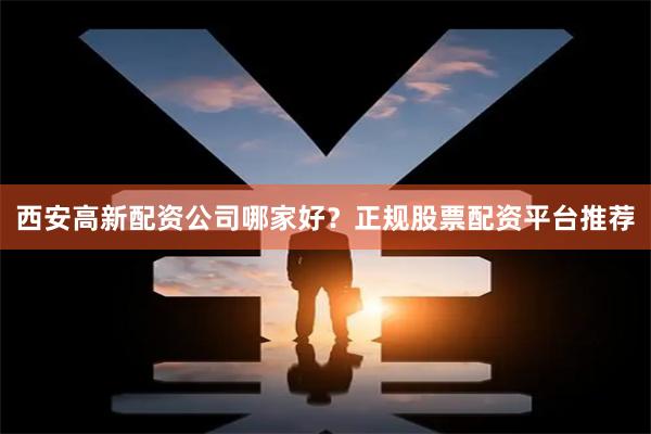 西安高新配资公司哪家好?正规股票配资平台推荐