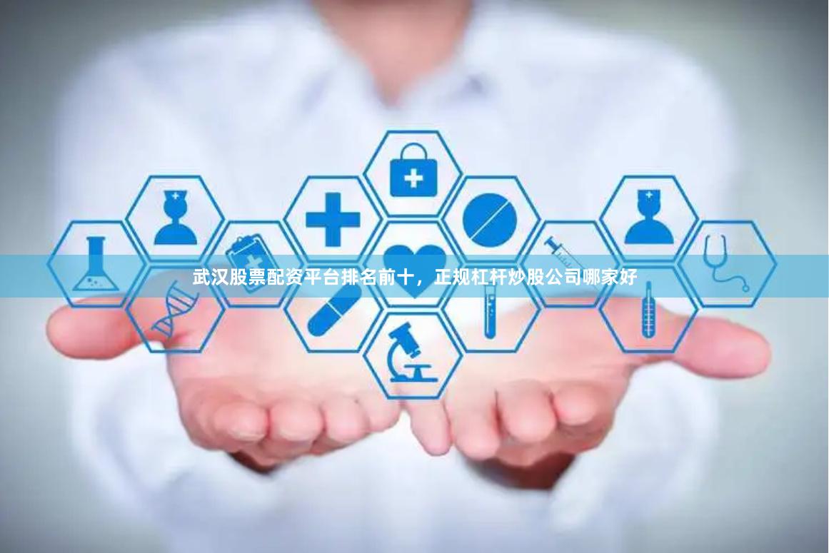 武汉股票配资平台排名前十，正规杠杆炒股公司哪家好