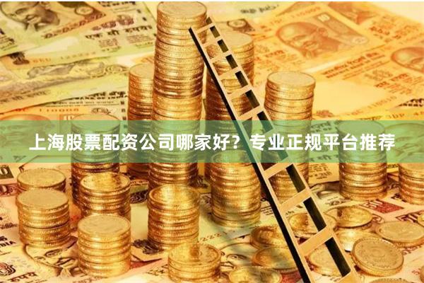 上海股票配资公司哪家好？专业正规平台推荐