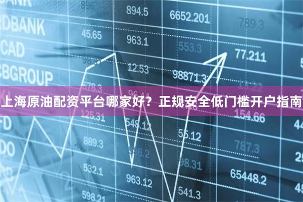 上海原油配资平台哪家好？正规安全低门槛开户指南